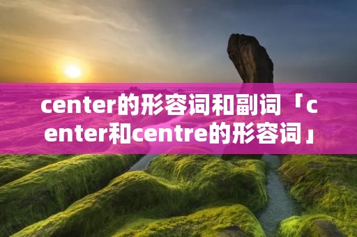 center的形容词和副词「center和centre的形容词」