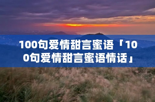 100句爱情甜言蜜语「100句爱情甜言蜜语情话」