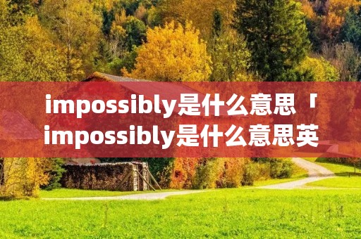 impossibly是什么意思「impossibly是什么意思英语」