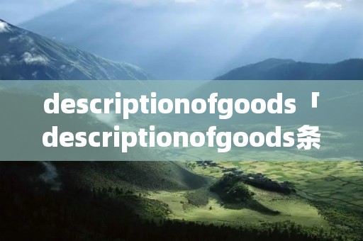 descriptionofgoods「descriptionofgoods条款」 descriptionofgoods「descriptionofgoods条款」
