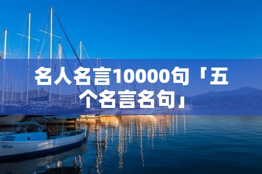 名人名言10000句「五个名言名句」
