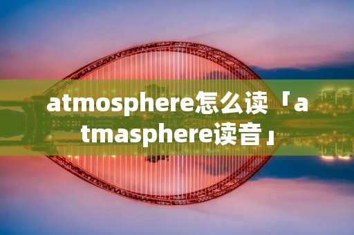 atmosphere怎么读「atmasphere读音」