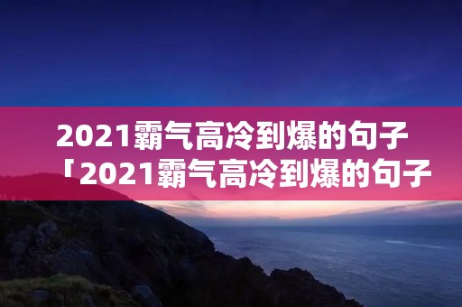 2021霸气高冷到爆的句子「2021霸气高冷到爆的句子短句」