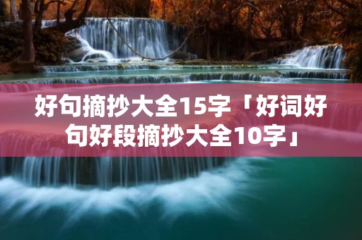 好句摘抄大全15字「好词好句好段摘抄大全10字」