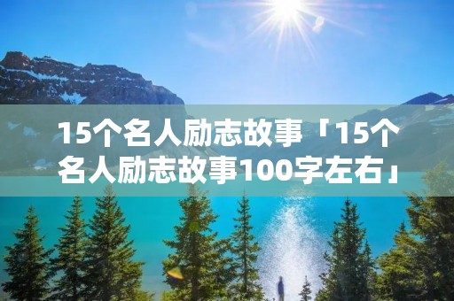 15个名人励志故事「15个名人励志故事100字左右」