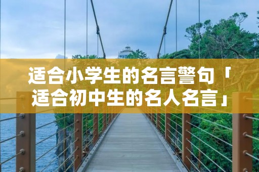 适合小学生的名言警句「适合初中生的名人名言」