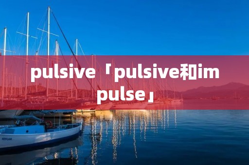 pulsive「pulsive和impulse」