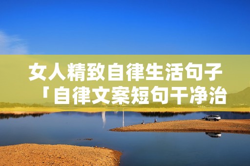 女人精致自律生活句子「自律文案短句干净治愈」