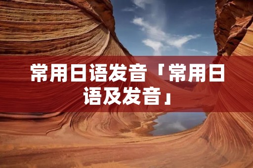 常用日语发音「常用日语及发音」 常用日语发音「常用日语及发音」