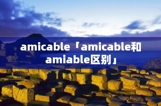 amicable「amicable和amiable区别」