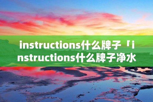 instructions什么牌子「instructions什么牌子净水机」
