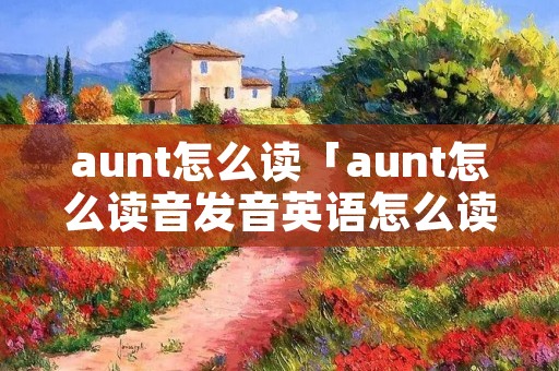 aunt怎么读「aunt怎么读音发音英语怎么读」