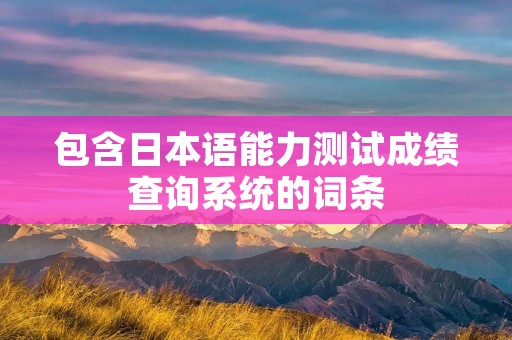 包含日本语能力测试成绩查询系统的词条 包含日本语能力测试成绩查询系统的词条