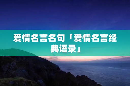 爱情名言名句「爱情名言经典语录」