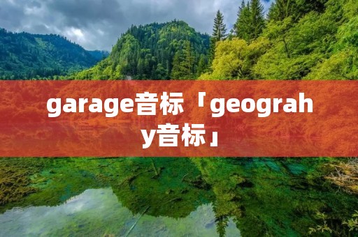 garage音标「geograhy音标」 garage音标「geograhy音标」