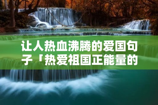让人热血沸腾的爱国句子「热爱祖国正能量的句子」