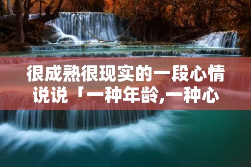 很成熟很现实的一段心情说说「一种年龄,一种心境,一种领悟」 很成熟很现实的一段心情说说「一种年龄,一种心境,一种领悟」