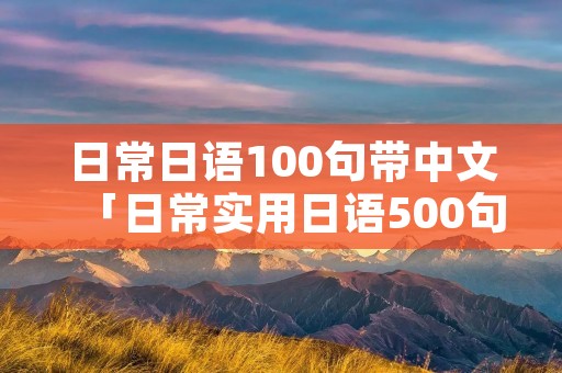 日常日语100句带中文「日常实用日语500句」