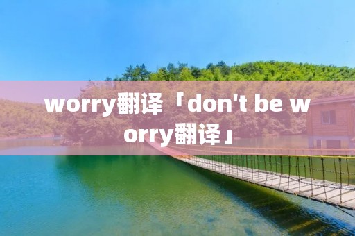 worry翻译「don't be worry翻译」