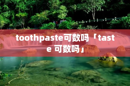 toothpaste可数吗「taste 可数吗」