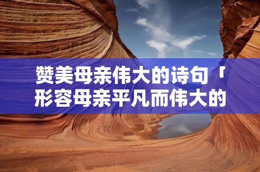 赞美母亲伟大的诗句「形容母亲平凡而伟大的句子」 赞美母亲伟大的诗句「形容母亲平凡而伟大的句子」