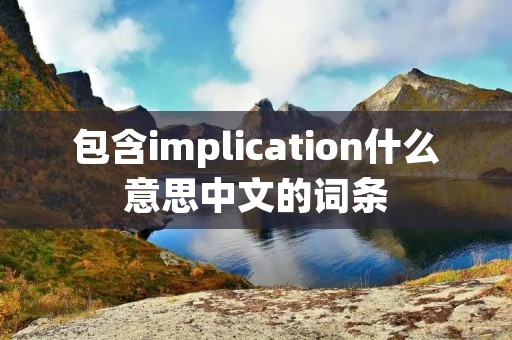 包含implication什么意思中文的词条 包含implication什么意思中文的词条