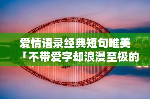 爱情语录经典短句唯美「不带爱字却浪漫至极的文案」