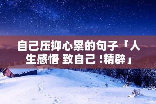 自己压抑心累的句子「人生感悟 致自己 !精辟」