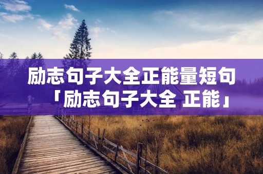 励志句子大全正能量短句「励志句子大全 正能」