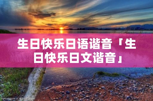生日快乐日语谐音「生日快乐日文谐音」 生日快乐日语谐音「生日快乐日文谐音」
