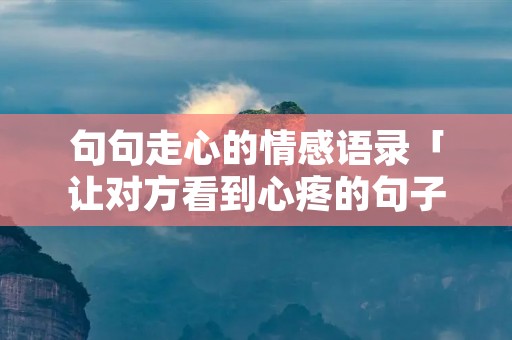 句句走心的情感语录「让对方看到心疼的句子」 句句走心的情感语录「让对方看到心疼的句子」