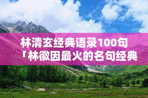 林清玄经典语录100句「林徽因最火的名句经典语录」