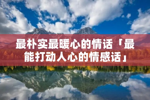最朴实最暖心的情话「最能打动人心的情感话」