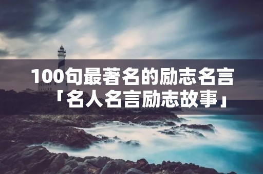 100句最著名的励志名言「名人名言励志故事」 100句最著名的励志名言「名人名言励志故事」