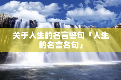 关于人生的名言警句「人生的名言名句」