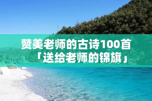 赞美老师的古诗100首「送给老师的锦旗」