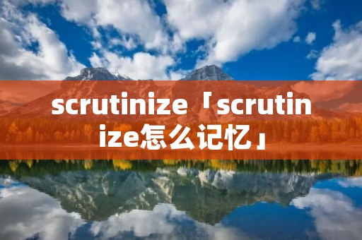 scrutinize「scrutinize怎么记忆」