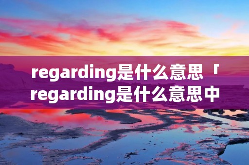 regarding是什么意思「regarding是什么意思中文翻译成」