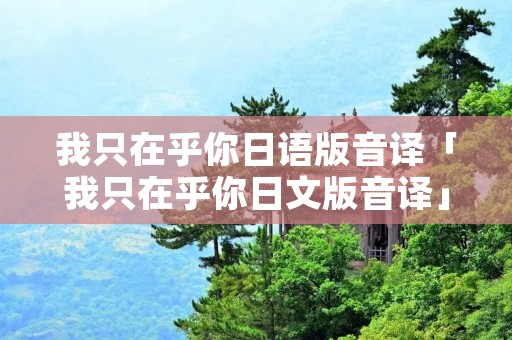 我只在乎你日语版音译「我只在乎你日文版音译」 我只在乎你日语版音译「我只在乎你日文版音译」