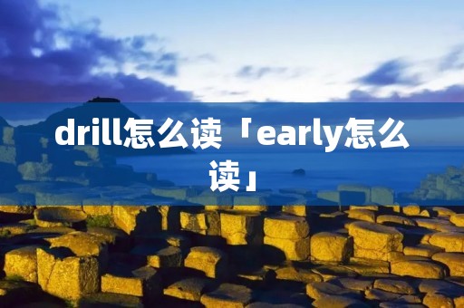 drill怎么读「early怎么读」
