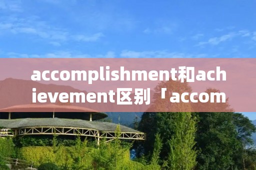 accomplishment和achievement区别「accomplish 和achieve」 accomplishment和achievement区别「accomplish 和achieve」