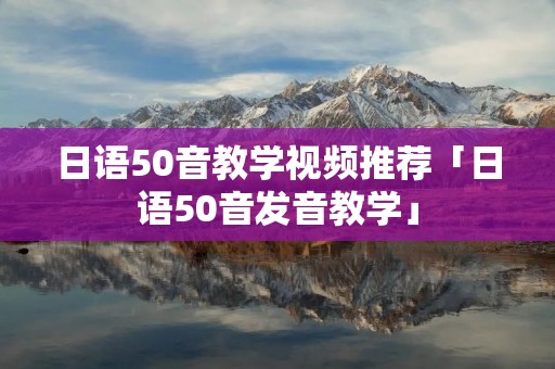 日语50音教学视频推荐「日语50音发音教学」