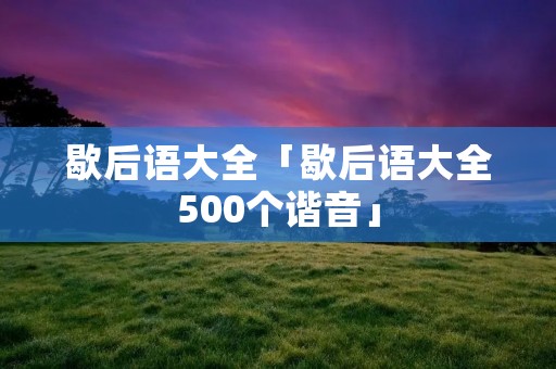 歇后语大全「歇后语大全500个谐音」