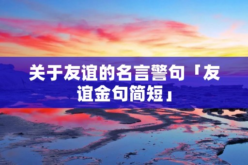 关于友谊的名言警句「友谊金句简短」