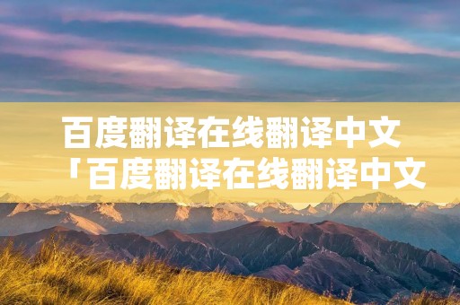 百度翻译在线翻译中文「百度翻译在线翻译中文翻译成古文」