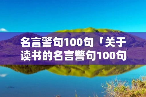 名言警句100句「关于读书的名言警句100句」 名言警句100句「关于读书的名言警句100句」