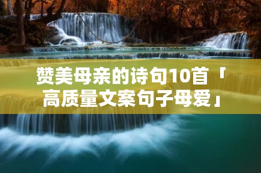 赞美母亲的诗句10首「高质量文案句子母爱」 赞美母亲的诗句10首「高质量文案句子母爱」