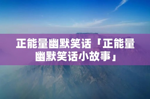 正能量幽默笑话「正能量幽默笑话小故事」
