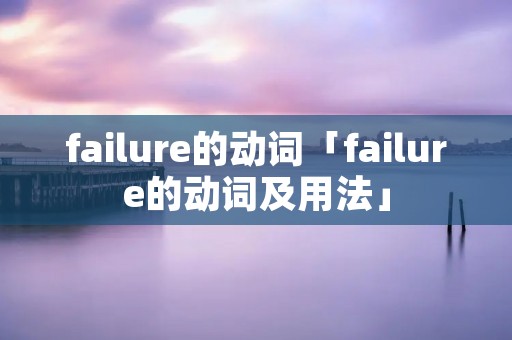 failure的动词「failure的动词及用法」