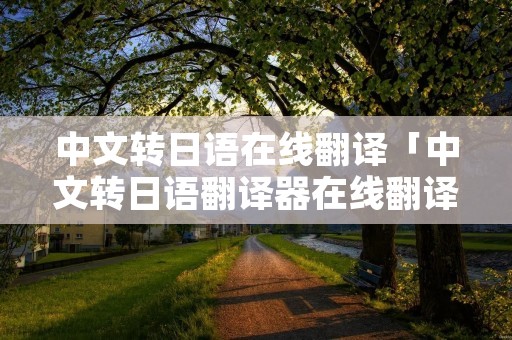 中文转日语在线翻译「中文转日语翻译器在线翻译」